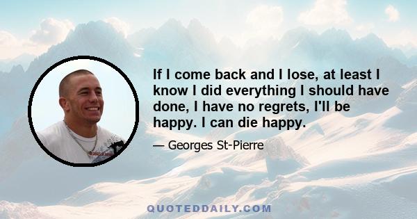 If I come back and I lose, at least I know I did everything I should have done, I have no regrets, I'll be happy. I can die happy.