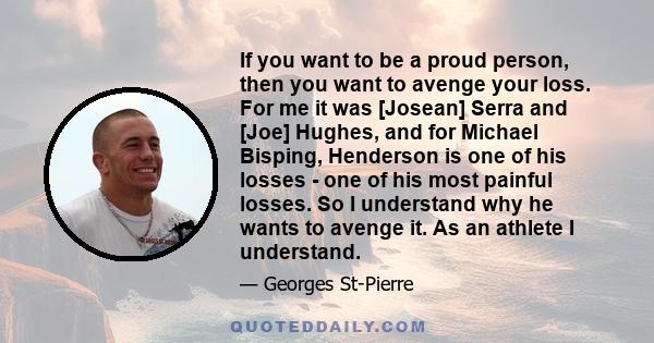 If you want to be a proud person, then you want to avenge your loss. For me it was [Josean] Serra and [Joe] Hughes, and for Michael Bisping, Henderson is one of his losses - one of his most painful losses. So I