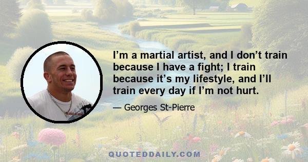 I’m a martial artist, and I don’t train because I have a fight; I train because it’s my lifestyle, and I’ll train every day if I’m not hurt.