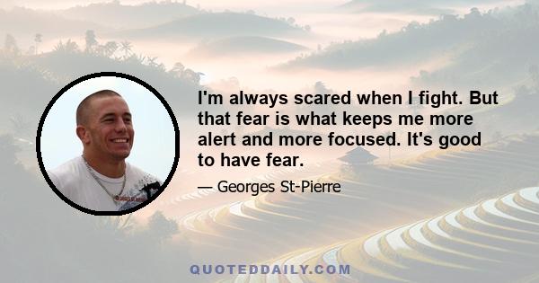 I'm always scared when I fight. But that fear is what keeps me more alert and more focused. It's good to have fear.