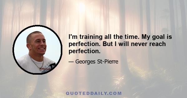 I'm training all the time. My goal is perfection. But I will never reach perfection.