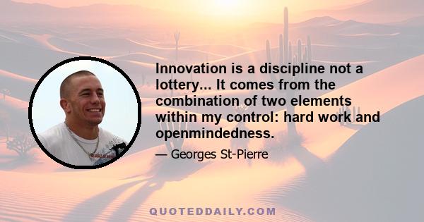 Innovation is a discipline not a lottery... It comes from the combination of two elements within my control: hard work and openmindedness.