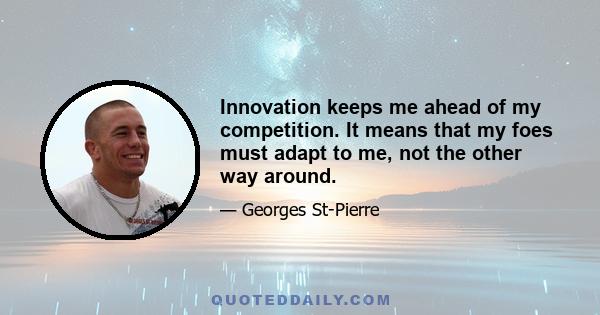 Innovation keeps me ahead of my competition. It means that my foes must adapt to me, not the other way around.