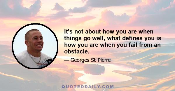 It's not about how you are when things go well, what defines you is how you are when you fail from an obstacle.