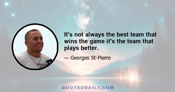 It's not always the best team that wins the game it's the team that plays better.