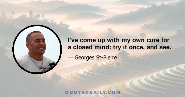 I've come up with my own cure for a closed mind: try it once, and see.