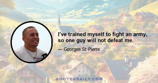 I've trained myself to fight an army, so one guy will not defeat me.