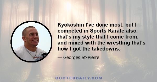 Kyokoshin I've done most, but I competed in Sports Karate also, that's my style that I come from, and mixed with the wrestling that's how I got the takedowns.