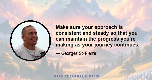 Make sure your approach is consistent and steady so that you can maintain the progress you're making as your journey continues.