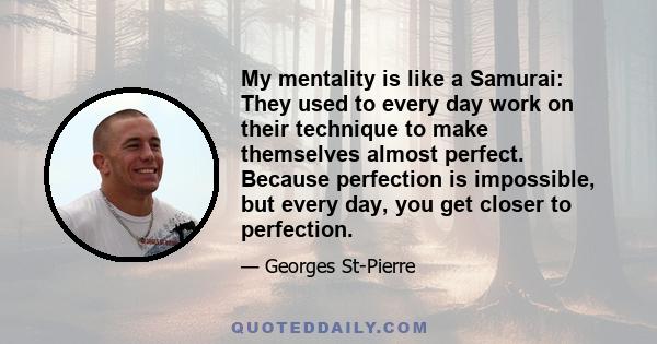 My mentality is like a Samurai: They used to every day work on their technique to make themselves almost perfect. Because perfection is impossible, but every day, you get closer to perfection.