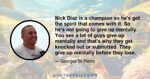 Nick Diaz is a champion so he's got the spirit that comes with it. So he's not going to give up mentally. You see a lot of guys give up mentally and that's why they get knocked out or submitted. They give up mentally