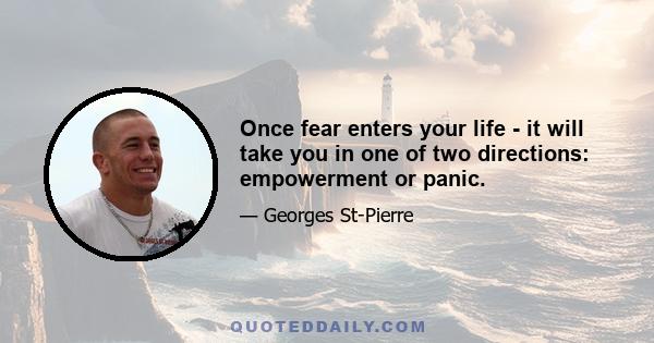 Once fear enters your life - it will take you in one of two directions: empowerment or panic.