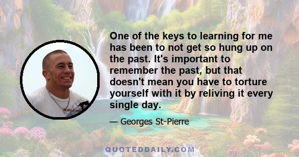 One of the keys to learning for me has been to not get so hung up on the past. It's important to remember the past, but that doesn't mean you have to torture yourself with it by reliving it every single day.