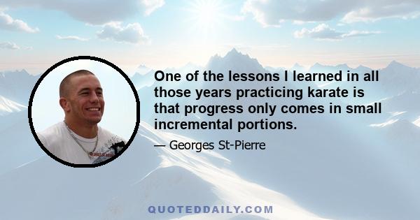 One of the lessons I learned in all those years practicing karate is that progress only comes in small incremental portions.