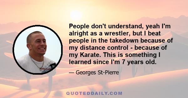 People don't understand, yeah I'm alright as a wrestler, but I beat people in the takedown because of my distance control - because of my Karate. This is something I learned since I'm 7 years old.