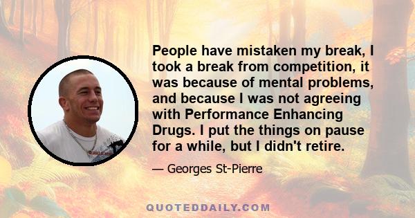 People have mistaken my break, I took a break from competition, it was because of mental problems, and because I was not agreeing with Performance Enhancing Drugs. I put the things on pause for a while, but I didn't