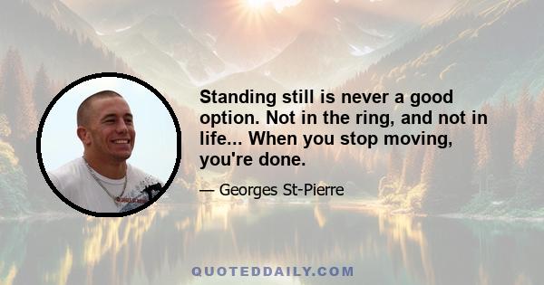 Standing still is never a good option. Not in the ring, and not in life... When you stop moving, you're done.