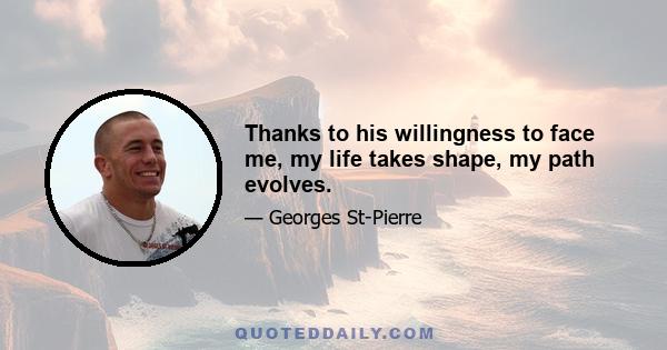 Thanks to his willingness to face me, my life takes shape, my path evolves.