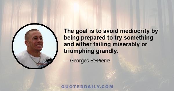 The goal is to avoid mediocrity by being prepared to try something and either failing miserably or triumphing grandly.