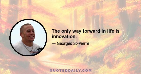 The only way forward in life is innovation.