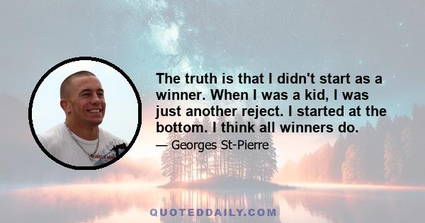 The truth is that I didn't start as a winner. When I was a kid, I was just another reject. I started at the bottom. I think all winners do.