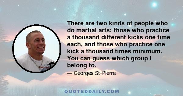 There are two kinds of people who do martial arts: those who practice a thousand different kicks one time each, and those who practice one kick a thousand times minimum. You can guess which group I belong to.