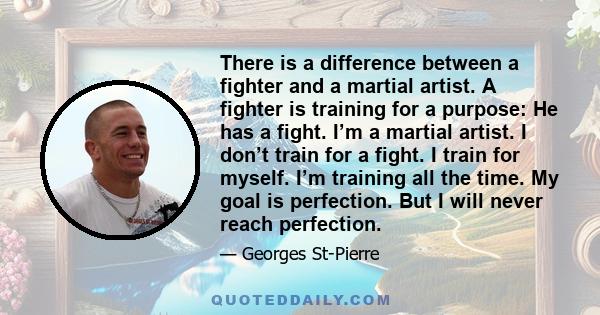 There is a difference between a fighter and a martial artist. A fighter is training for a purpose: He has a fight. I’m a martial artist. I don’t train for a fight. I train for myself. I’m training all the time. My goal