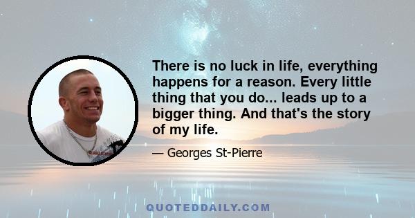 There is no luck in life, everything happens for a reason. Every little thing that you do... leads up to a bigger thing. And that's the story of my life.