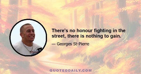 There's no honour fighting in the street, there is nothing to gain.