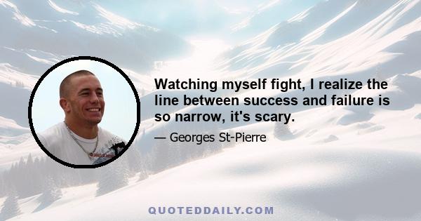 Watching myself fight, I realize the line between success and failure is so narrow, it's scary.