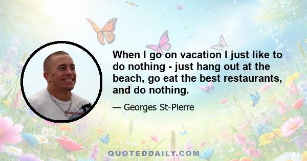 When I go on vacation I just like to do nothing - just hang out at the beach, go eat the best restaurants, and do nothing.