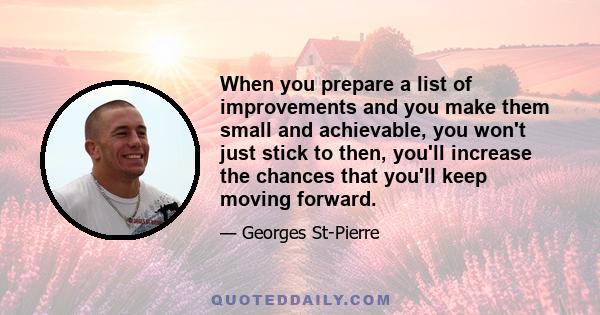 When you prepare a list of improvements and you make them small and achievable, you won't just stick to then, you'll increase the chances that you'll keep moving forward.