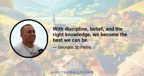 With discipline, belief, and the right knowledge, we become the best we can be.