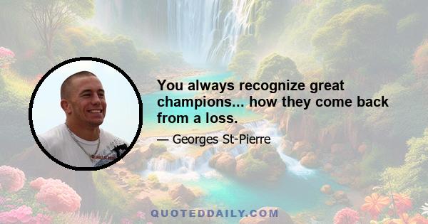 You always recognize great champions... how they come back from a loss.