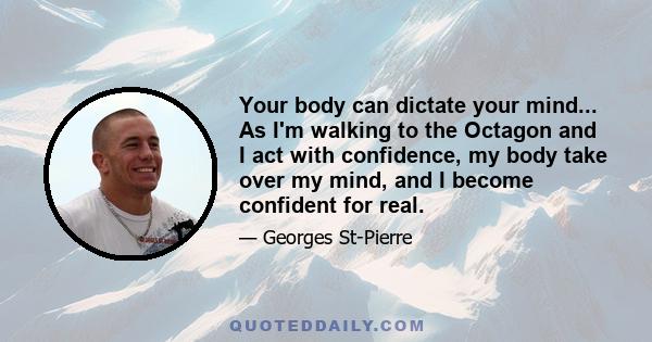 Your body can dictate your mind... As I'm walking to the Octagon and I act with confidence, my body take over my mind, and I become confident for real.