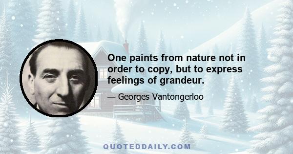 One paints from nature not in order to copy, but to express feelings of grandeur.