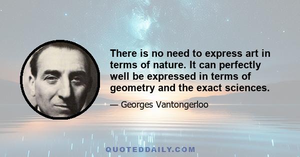 There is no need to express art in terms of nature. It can perfectly well be expressed in terms of geometry and the exact sciences.