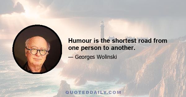 Humour is the shortest road from one person to another.