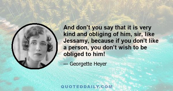 And don’t you say that it is very kind and obliging of him, sir, like Jessamy, because if you don’t like a person, you don’t wish to be obliged to him!