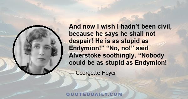 And now I wish I hadn’t been civil, because he says he shall not despair! He is as stupid as Endymion!” “No, no!” said Alverstoke soothingly. “Nobody could be as stupid as Endymion!