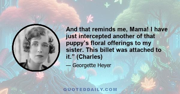 And that reminds me, Mama! I have just intercepted another of that puppy’s floral offerings to my sister. This billet was attached to it.” (Charles)