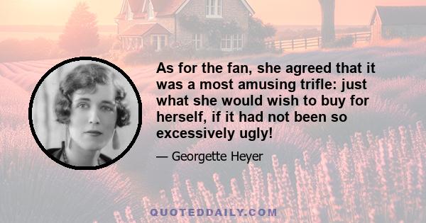 As for the fan, she agreed that it was a most amusing trifle: just what she would wish to buy for herself, if it had not been so excessively ugly!