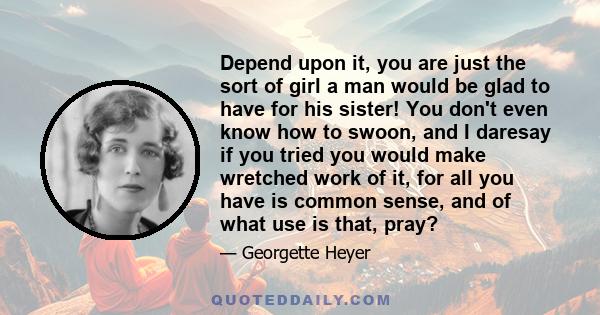 Depend upon it, you are just the sort of girl a man would be glad to have for his sister! You don't even know how to swoon, and I daresay if you tried you would make wretched work of it, for all you have is common