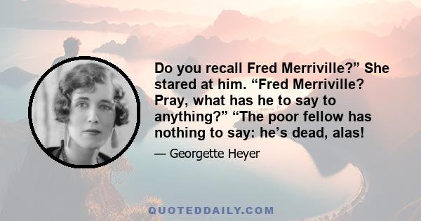 Do you recall Fred Merriville?” She stared at him. “Fred Merriville? Pray, what has he to say to anything?” “The poor fellow has nothing to say: he’s dead, alas!