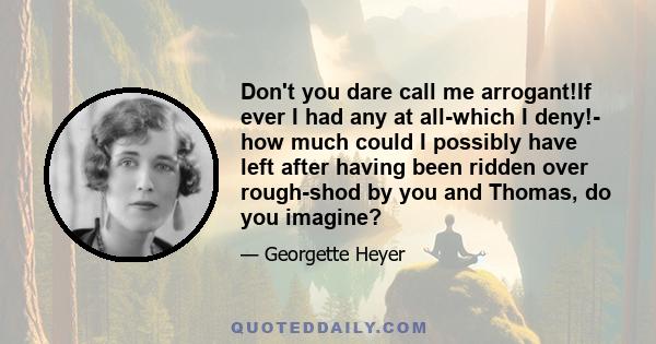 Don't you dare call me arrogant!If ever I had any at all-which I deny!- how much could I possibly have left after having been ridden over rough-shod by you and Thomas, do you imagine?