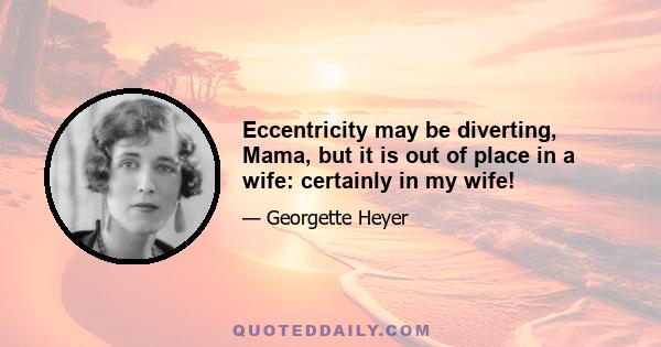 Eccentricity may be diverting, Mama, but it is out of place in a wife: certainly in my wife!