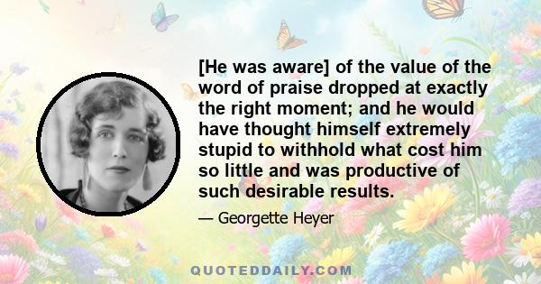 [He was aware] of the value of the word of praise dropped at exactly the right moment; and he would have thought himself extremely stupid to withhold what cost him so little and was productive of such desirable results.