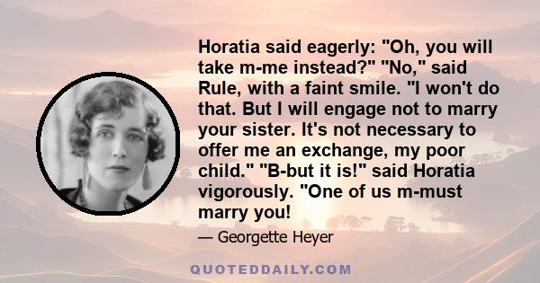 Horatia said eagerly: Oh, you will take m-me instead? No, said Rule, with a faint smile. I won't do that. But I will engage not to marry your sister. It's not necessary to offer me an exchange, my poor child. B-but it