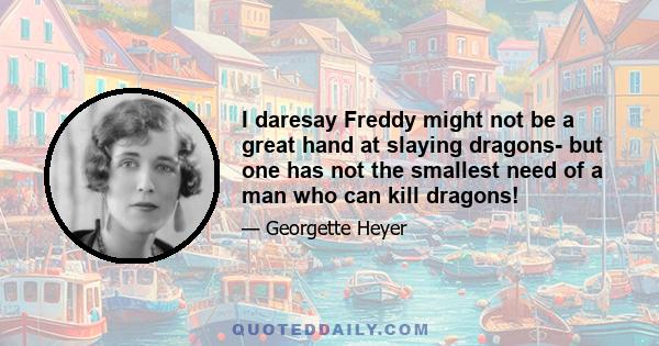 I daresay Freddy might not be a great hand at slaying dragons- but one has not the smallest need of a man who can kill dragons!