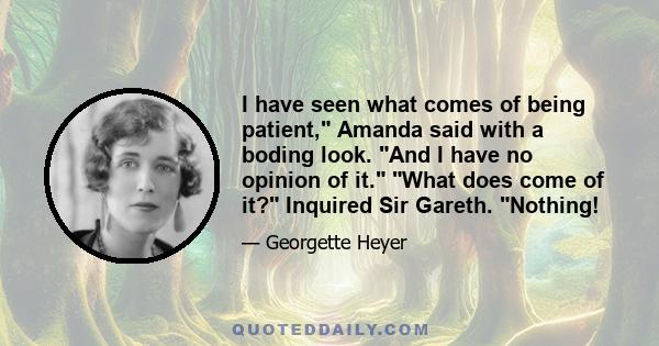 I have seen what comes of being patient, Amanda said with a boding look. And I have no opinion of it. What does come of it? Inquired Sir Gareth. Nothing!